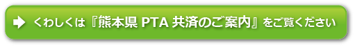 詳しくは熊本県PTA共済のご案内へ